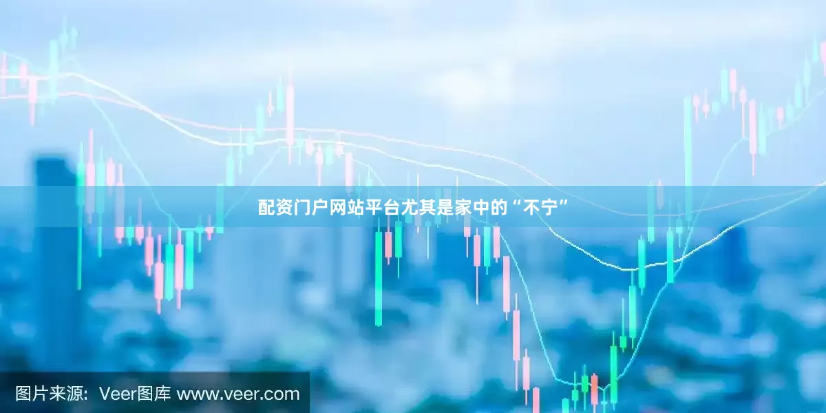 配资门户网站平台尤其是家中的“不宁”