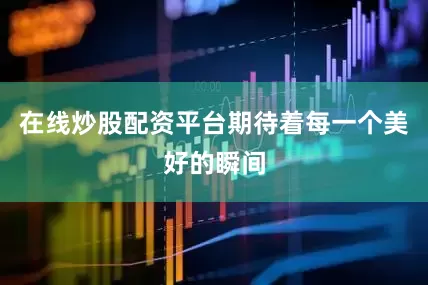 在线炒股配资平台期待着每一个美好的瞬间