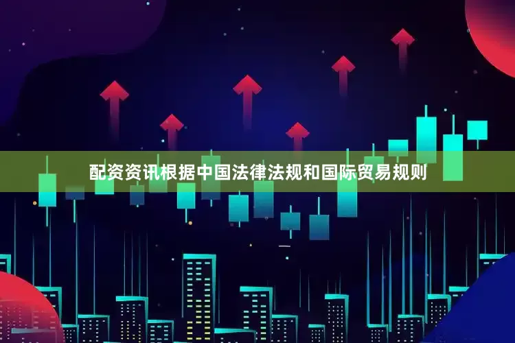 配资资讯根据中国法律法规和国际贸易规则