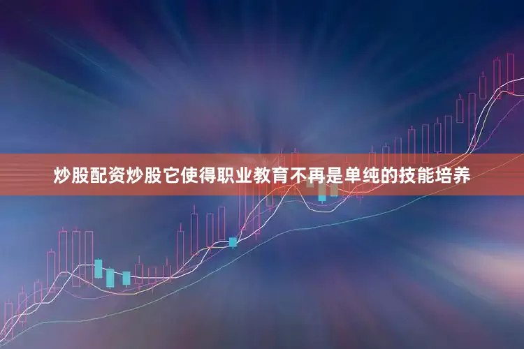 炒股配资炒股它使得职业教育不再是单纯的技能培养