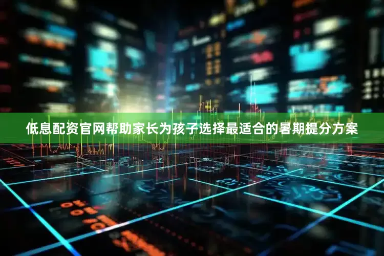 低息配资官网帮助家长为孩子选择最适合的暑期提分方案