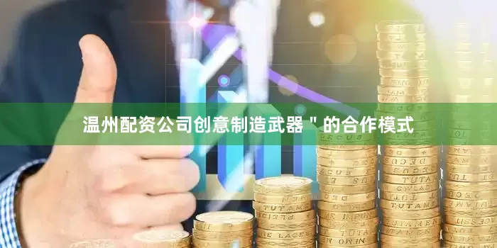 温州配资公司创意制造武器＂的合作模式