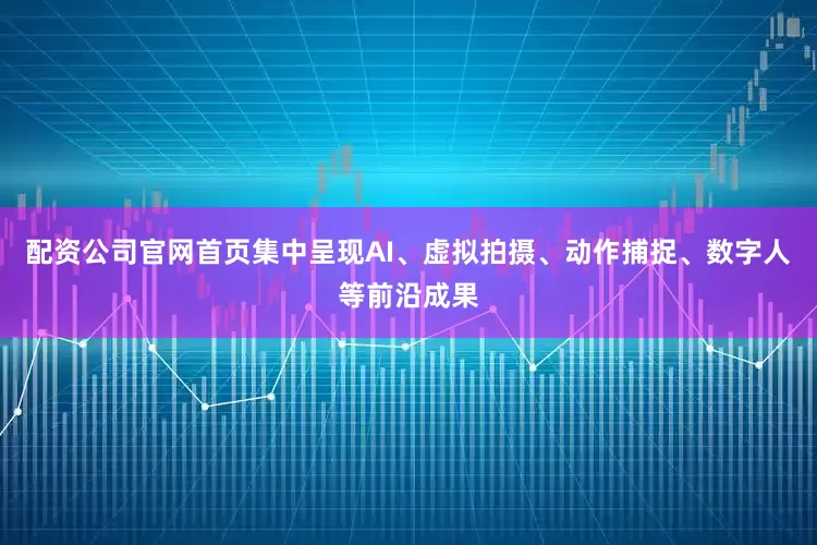 配资公司官网首页集中呈现AI、虚拟拍摄、动作捕捉、数字人等前沿成果