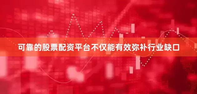 可靠的股票配资平台不仅能有效弥补行业缺口