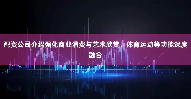 配资公司介绍强化商业消费与艺术欣赏、体育运动等功能深度融合