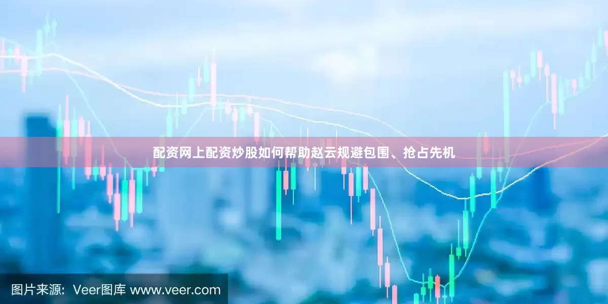 配资网上配资炒股如何帮助赵云规避包围、抢占先机