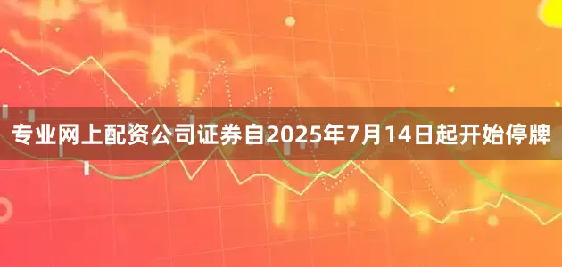 专业网上配资公司证券自2025年7月14日起开始停牌