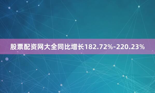 股票配资网大全同比增长182.72%-220.23%