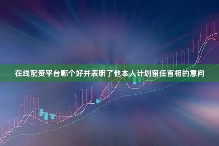 在线配资平台哪个好并表明了他本人计划留任首相的意向