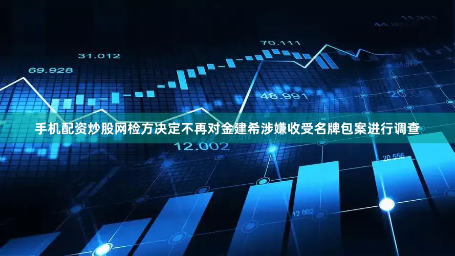 手机配资炒股网检方决定不再对金建希涉嫌收受名牌包案进行调查