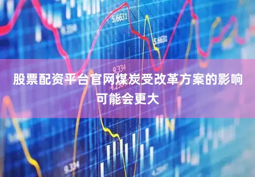 股票配资平台官网煤炭受改革方案的影响可能会更大