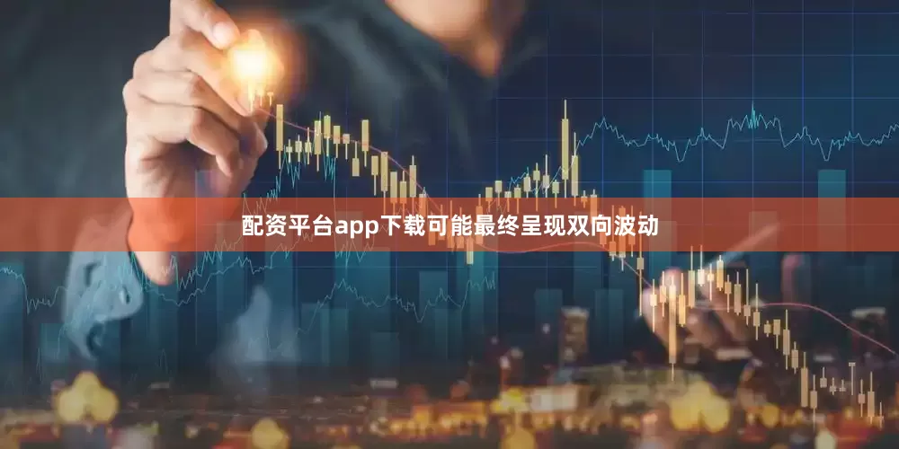 配资平台app下载可能最终呈现双向波动